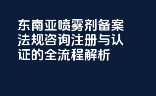 东南亚喷雾剂备案法规咨询：注册与认证的全流程解析