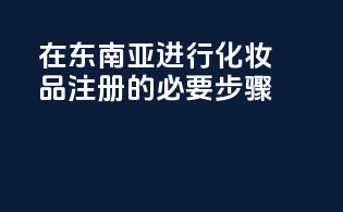在东南亚进行化妆品注册的必要步骤？