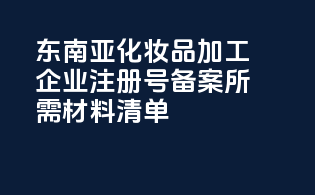 东南亚化妆品加工企业注册号备案所需材料清单