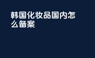 韩国化妆品国内怎么备案