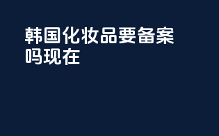 韩国化妆品要备案吗现在