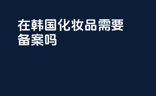 在韩国化妆品需要备案吗