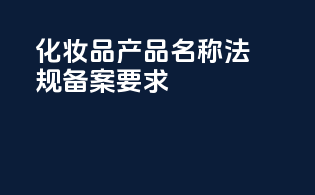 化妆品产品名称法规备案要求