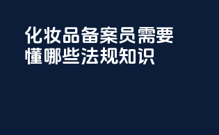化妆品备案员需要懂哪些法规知识