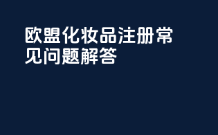 欧盟化妆品注册常见问题解答