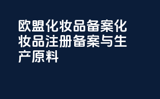 欧盟化妆品备案化妆品注册备案与生产原料
