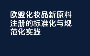 欧盟化妆品新原料注册的标准化与规范化实践