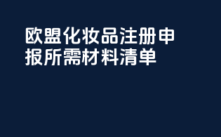 欧盟化妆品注册申报所需材料清单