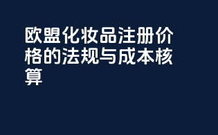 欧盟化妆品注册价格的法规与成本核算