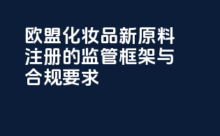 欧盟化妆品新原料注册的监管框架与合规要求