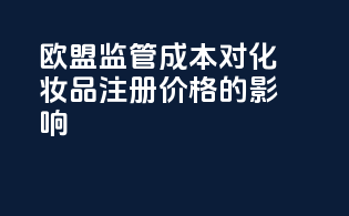 欧盟监管成本对化妆品注册价格的影响