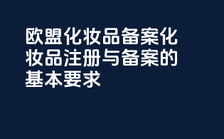 欧盟化妆品备案化妆品注册与备案的基本要求