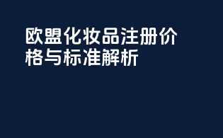 欧盟化妆品注册价格与标准解析