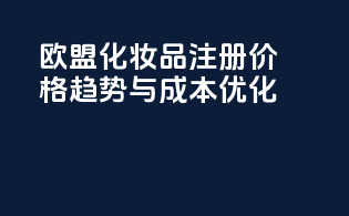 欧盟化妆品注册价格趋势与成本优化