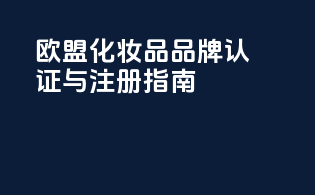 欧盟化妆品品牌认证与注册指南
