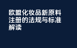 欧盟化妆品新原料注册的法规与标准解读