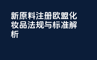 新原料注册：欧盟化妆品法规与标准解析