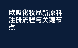 欧盟化妆品新原料注册流程与关键节点