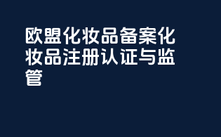 欧盟化妆品备案化妆品注册认证与监管