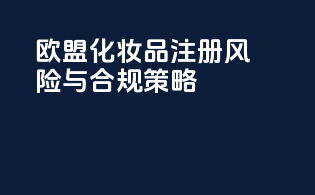 欧盟化妆品注册风险与CPNO合规策略