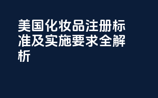 美国化妆品注册标准及实施要求全解析