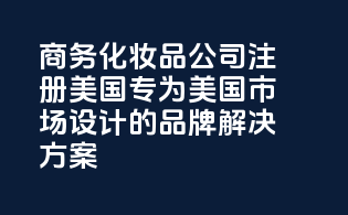 商务化妆品公司注册美国：专为美国市场设计的品牌解决方案