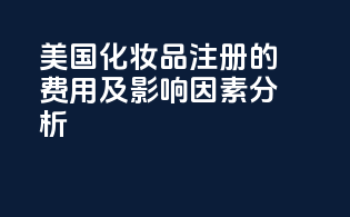 美国化妆品FDA注册的费用及影响因素分析