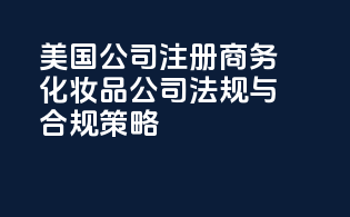 美国公司注册：商务化妆品公司法规与合规策略