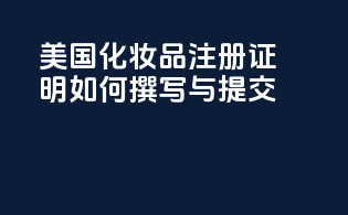 美国化妆品注册证明：如何撰写与提交