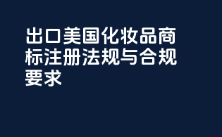 出口美国化妆品商标注册法规与合规要求