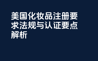 美国化妆品注册要求：法规与认证要点解析