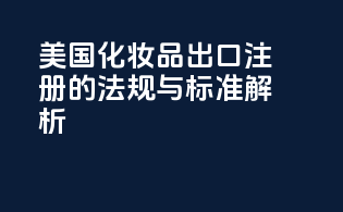 美国化妆品出口注册的法规与标准解析