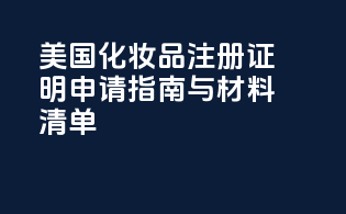 美国化妆品注册证明申请指南与材料清单