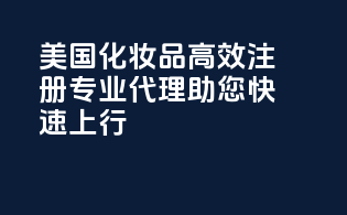 美国化妆品高效注册，专业代理，助您快速上行！