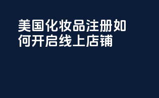 美国化妆品注册，如何开启线上店铺？
