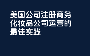 美国公司注册：商务化妆品公司运营的最佳实践