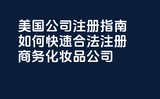美国公司注册指南：如何快速合法注册商务化妆品公司