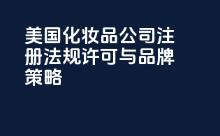 美国化妆品公司注册：法规许可与品牌策略
