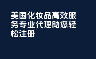 美国化妆品高效服务，专业代理，助您轻松注册！