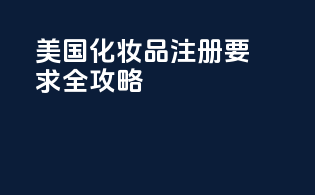 美国化妆品注册要求全攻略