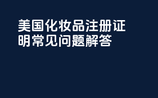美国化妆品注册证明：常见问题解答