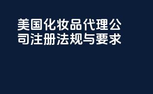 美国化妆品代理公司注册法规与要求