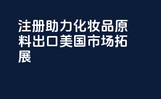 FDA注册助力化妆品原料出口美国市场拓展