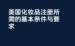 美国化妆品FDA注册所需的基本条件与要求