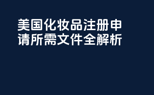 美国化妆品注册申请所需文件全解析