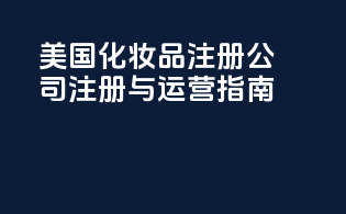 美国化妆品注册公司：注册与运营指南