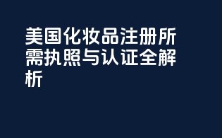 美国化妆品注册所需执照与认证全解析