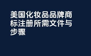 美国化妆品品牌商标注册所需文件与步骤