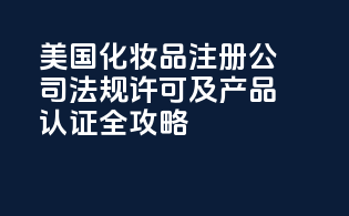 美国化妆品注册公司：法规许可及产品认证全攻略