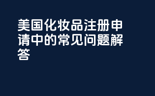 美国化妆品注册申请中的常见问题解答